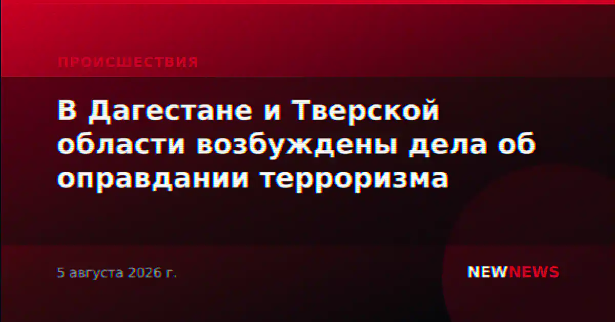 В Дагестане и Тверской области возбуждены дела об оправдании терроризма