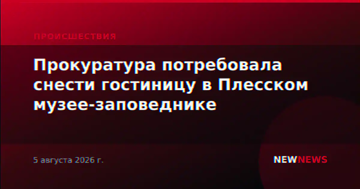 Прокуратура потребовала снести гостиницу в Плесском музее-заповеднике