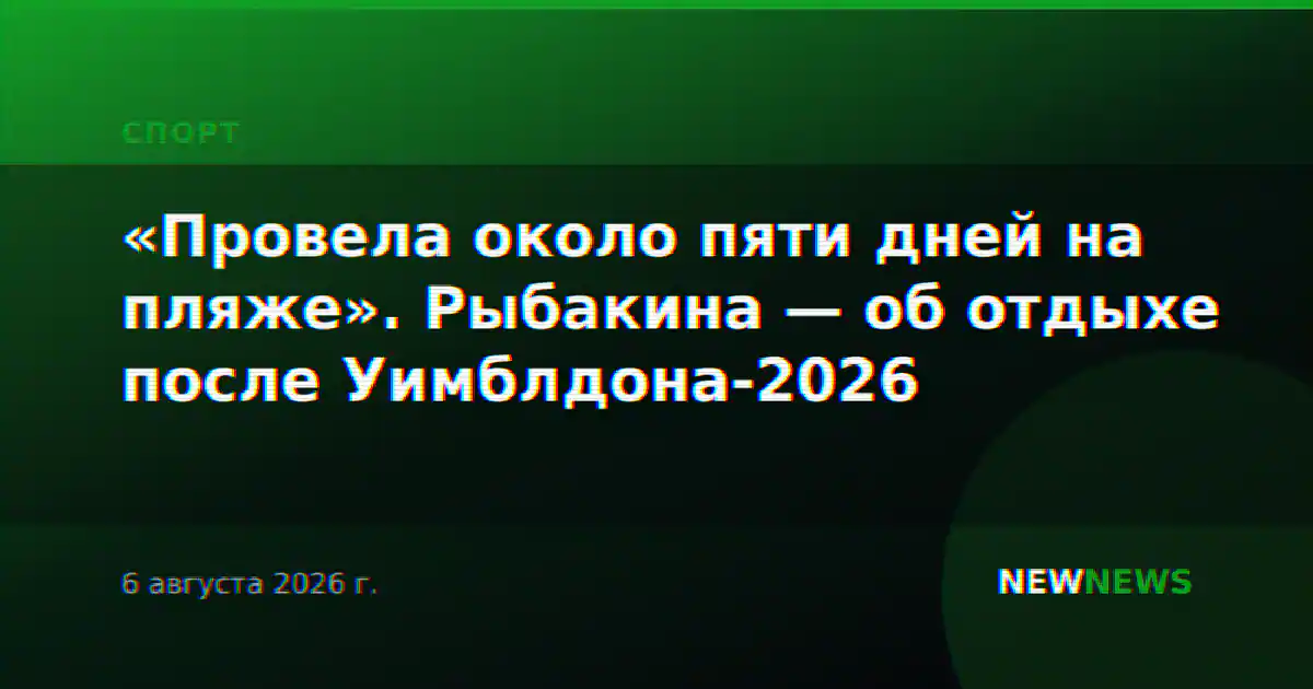 «Провела около пяти дней на пляже». Рыбакина — об отдыхе после Уимблдона-2026