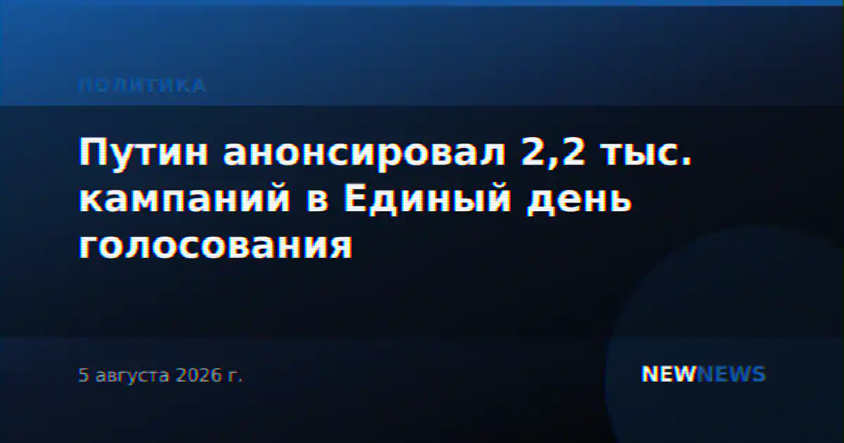 Путин анонсировал 2,2 тыс. кампаний в Единый день голосования