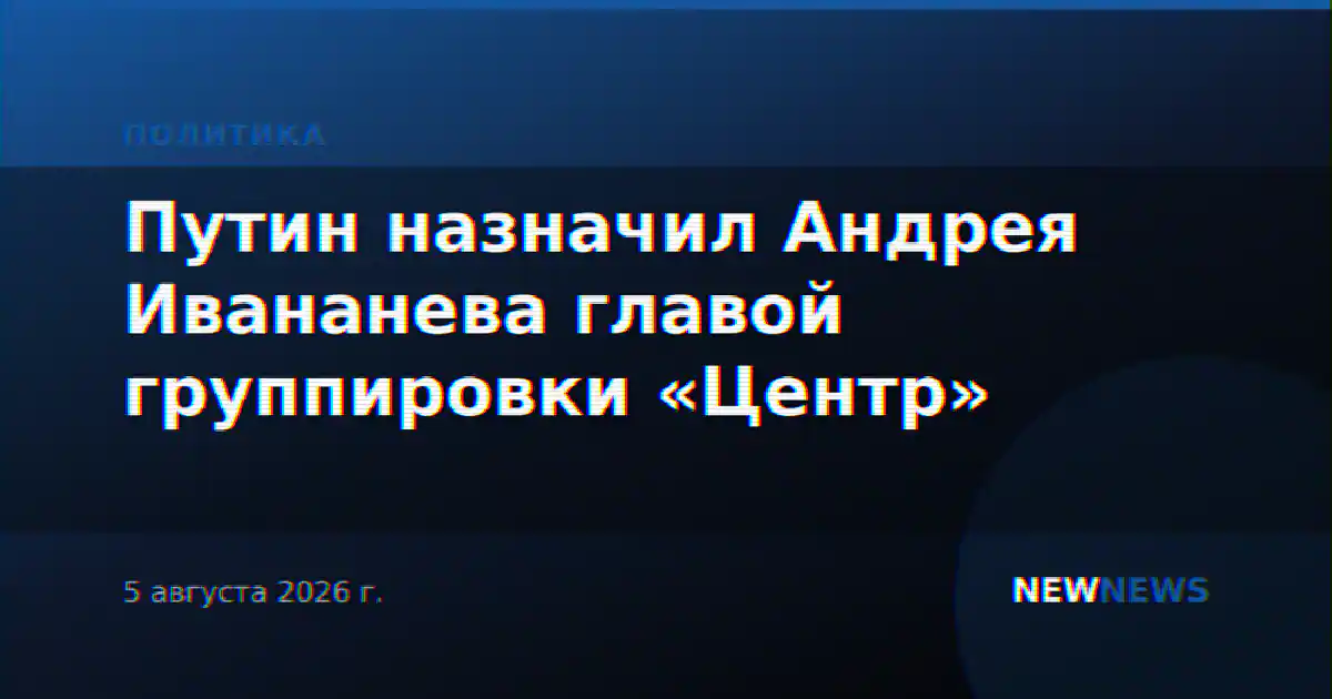 Путин назначил Андрея Ивананева главой группировки «Центр»