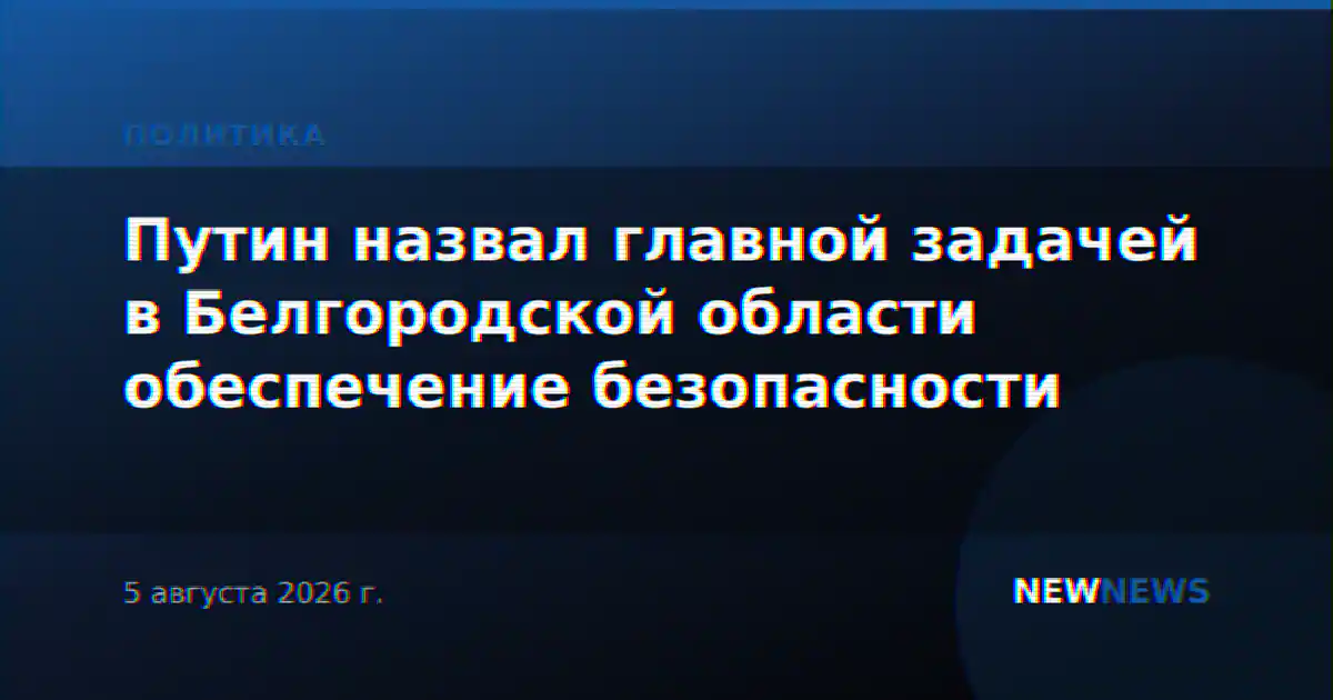 Путин назвал главной задачей в Белгородской области обеспечение безопасности