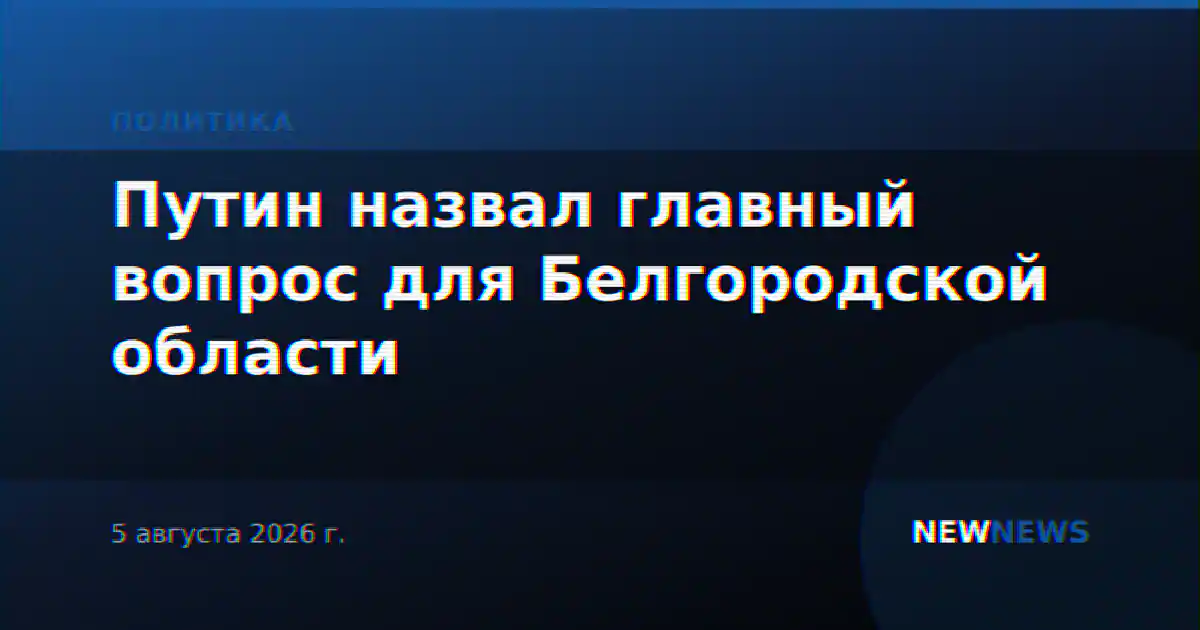 Путин назвал главный вопрос для Белгородской области