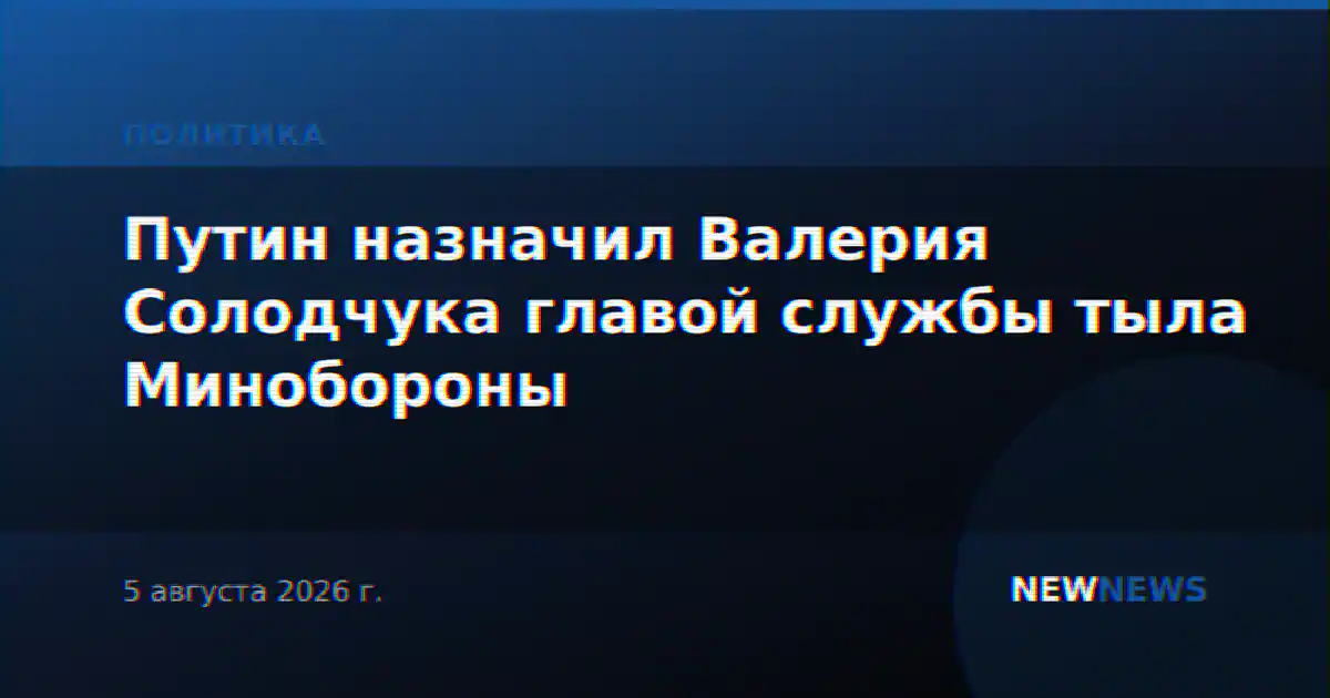 Путин назначил Валерия Солодчука главой службы тыла Минобороны