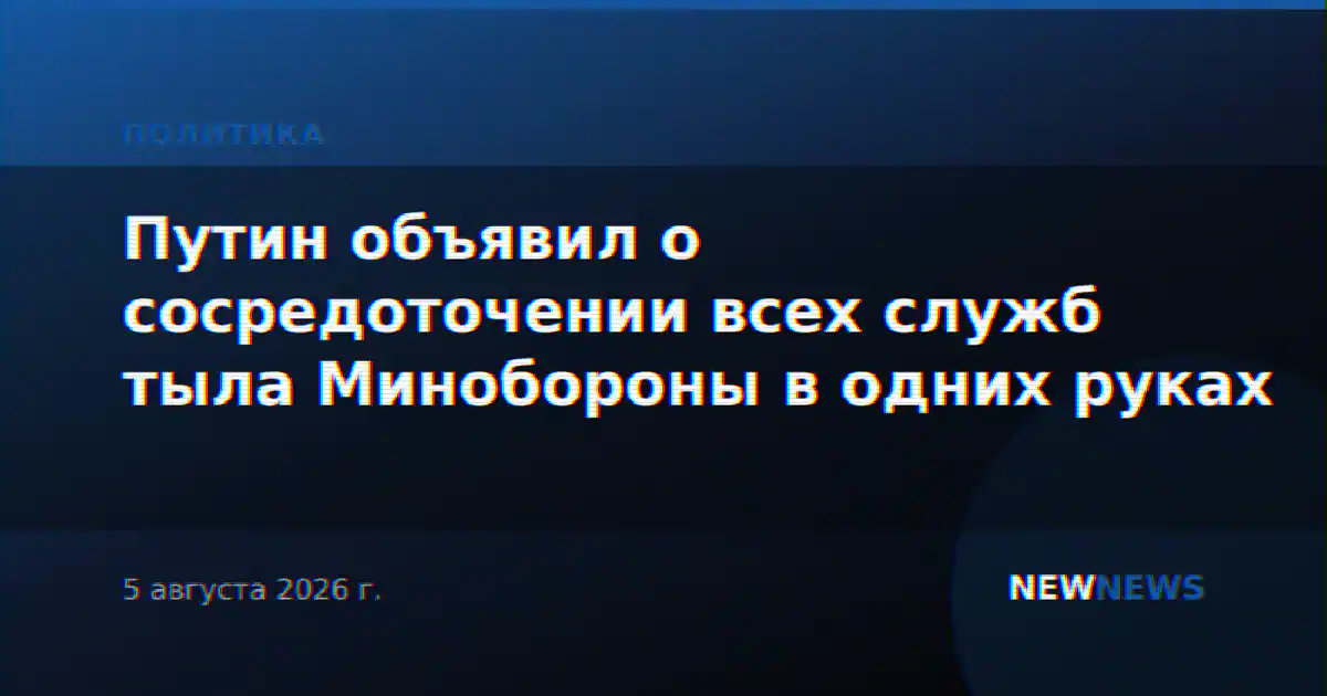 Путин объявил о сосредоточении всех служб тыла Минобороны в одних руках