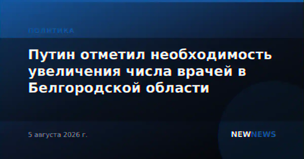 Путин отметил необходимость увеличения числа врачей в Белгородской области