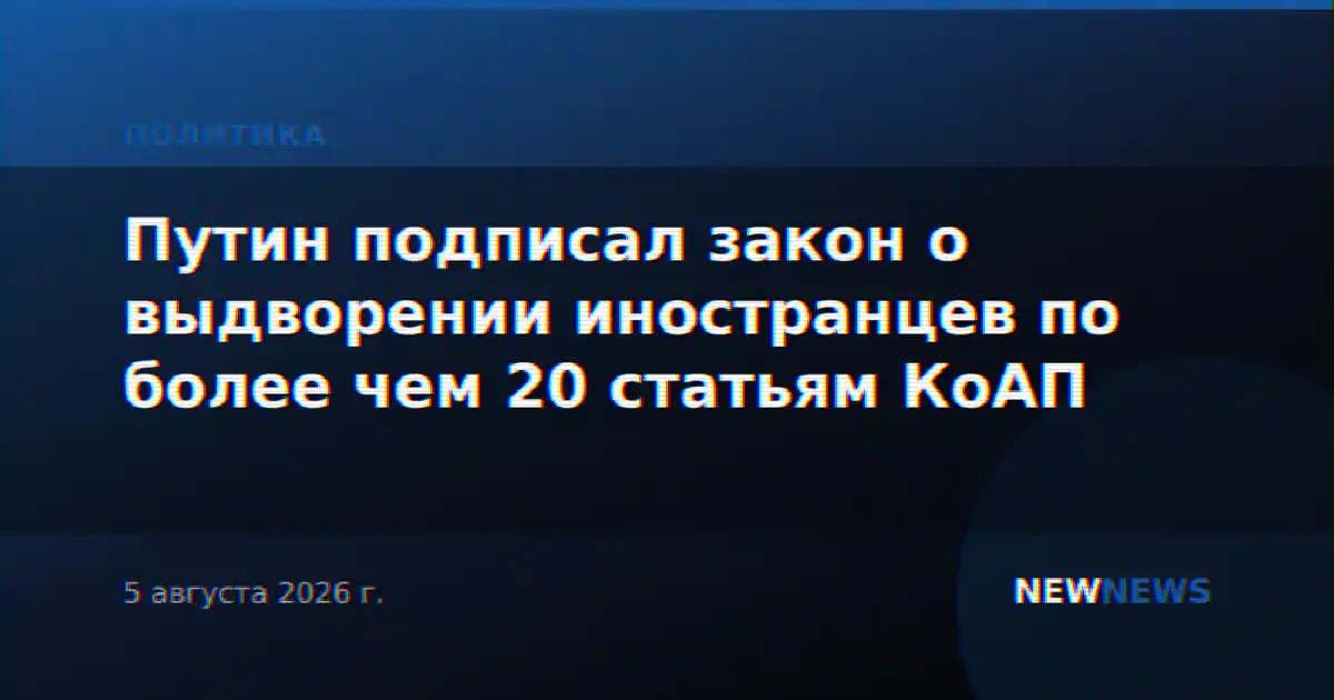 Путин подписал закон о выдворении иностранцев по более чем 20 статьям КоАП