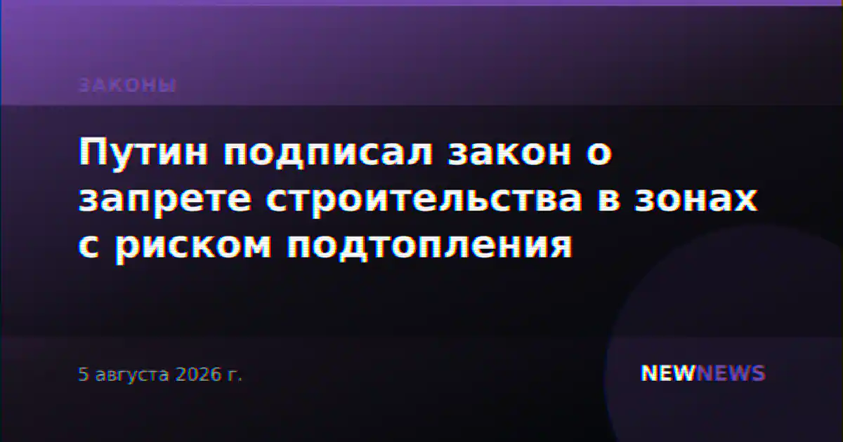 Путин подписал закон о запрете строительства в зонах с риском подтопления
