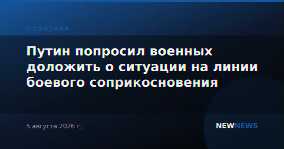 Путин попросил военных доложить о ситуации на линии боевого соприкосновения