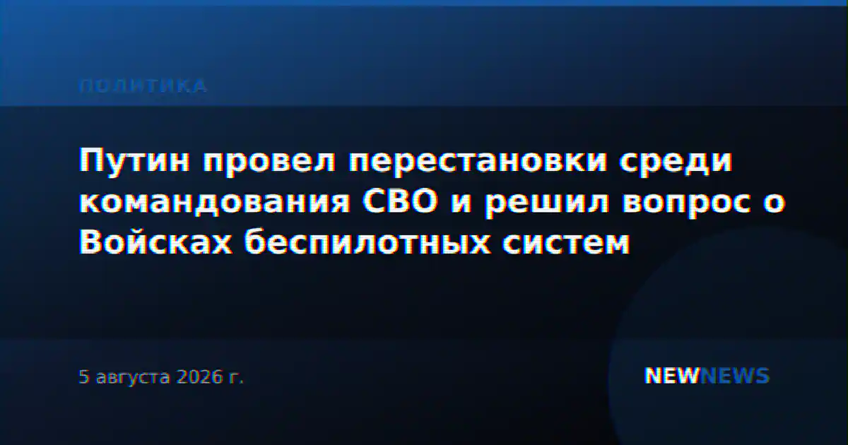 Путин провел перестановки среди командования СВО и решил вопрос о Войсках беспилотных систем