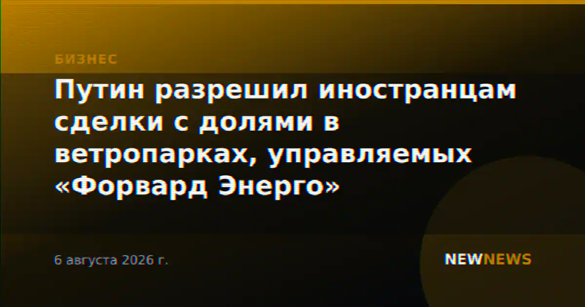 Путин разрешил иностранцам сделки с долями в ветропарках, управляемых «Форвард Энерго»