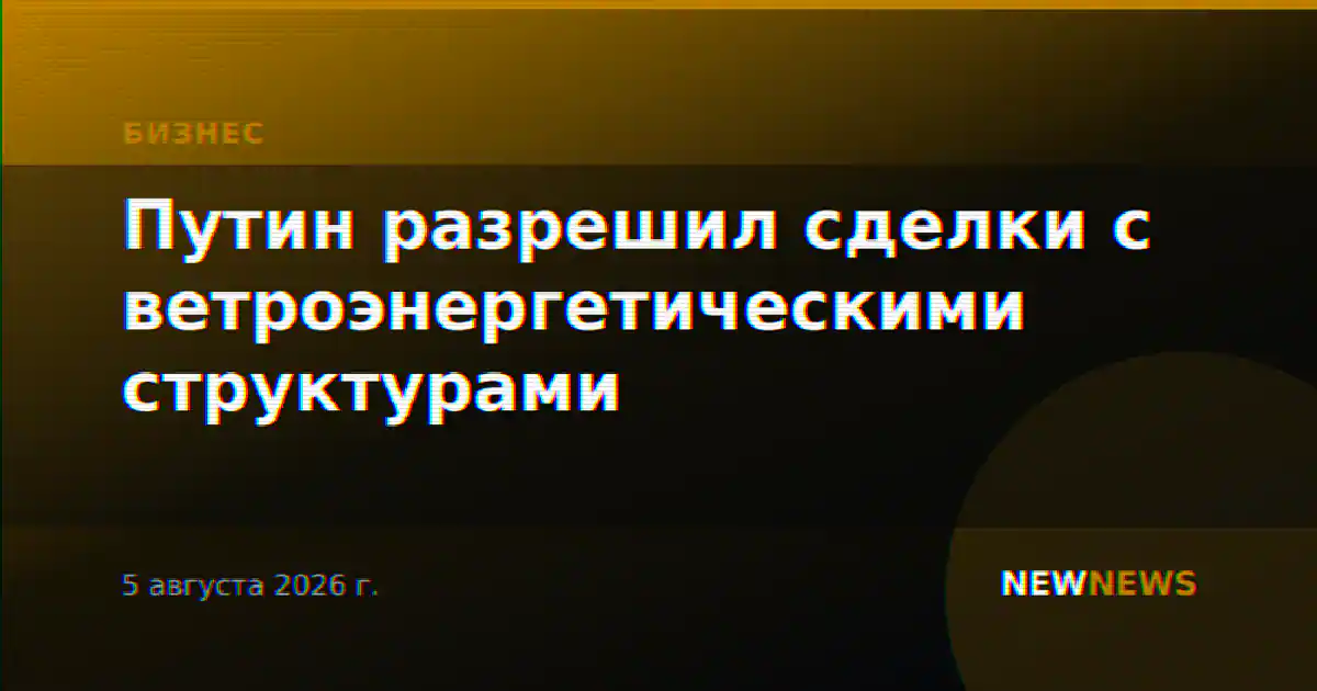 Путин разрешил сделки с ветроэнергетическими структурами