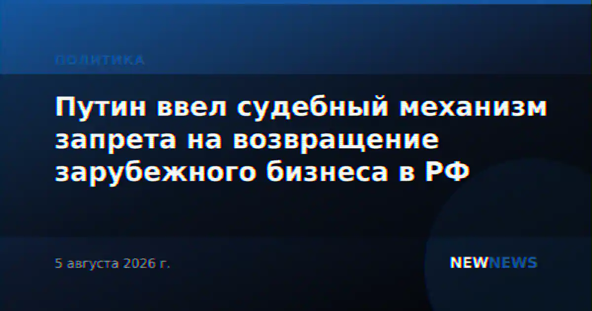 Путин ввел судебный механизм запрета на возвращение зарубежного бизнеса в РФ