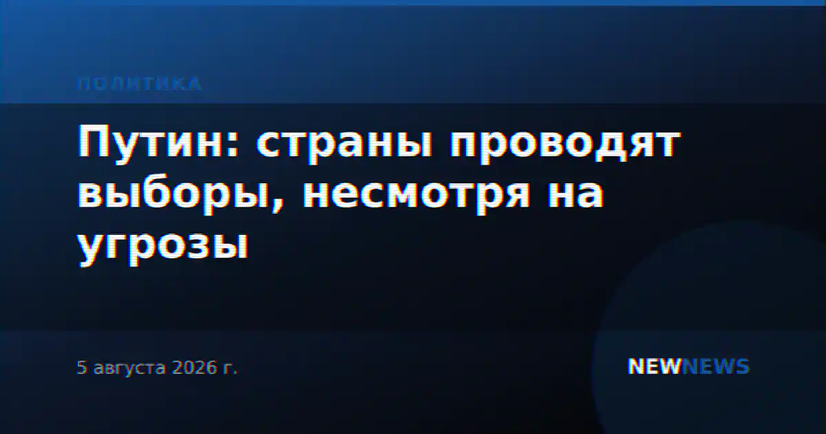 Путин: страны проводят выборы, несмотря на угрозы