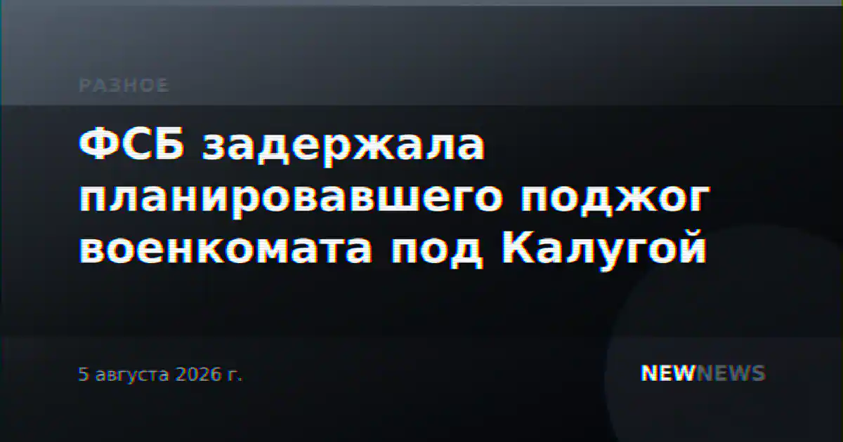 ФСБ задержала планировавшего поджог военкомата под Калугой