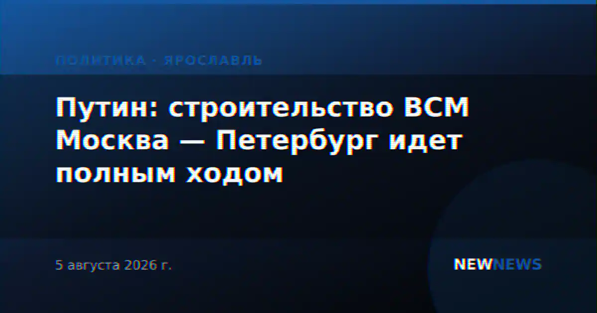 Путин: строительство ВСМ Москва — Петербург идет полным ходом