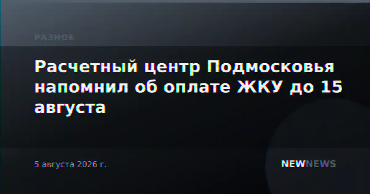 Расчетный центр Подмосковья напомнил об оплате ЖКУ до 15 августа