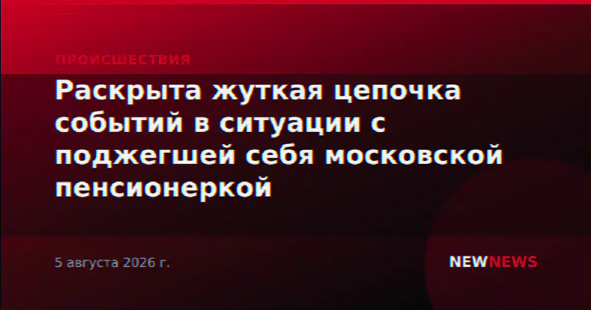 Раскрыта жуткая цепочка событий в ситуации с поджегшей себя московской пенсионеркой
