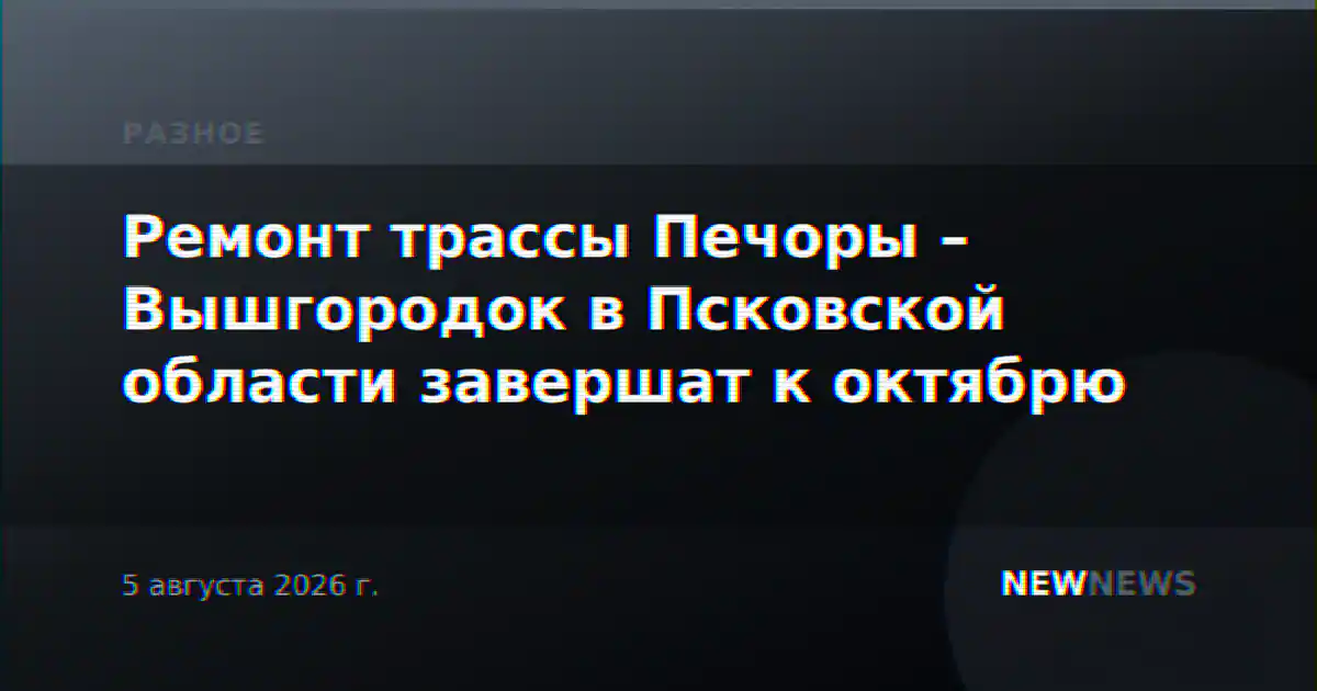 Ремонт трассы Печоры – Вышгородок в Псковской области завершат к октябрю