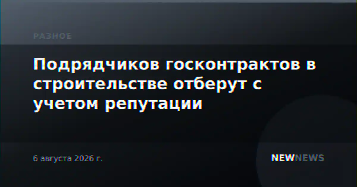 Подрядчиков госконтрактов в строительстве отберут с учетом репутации