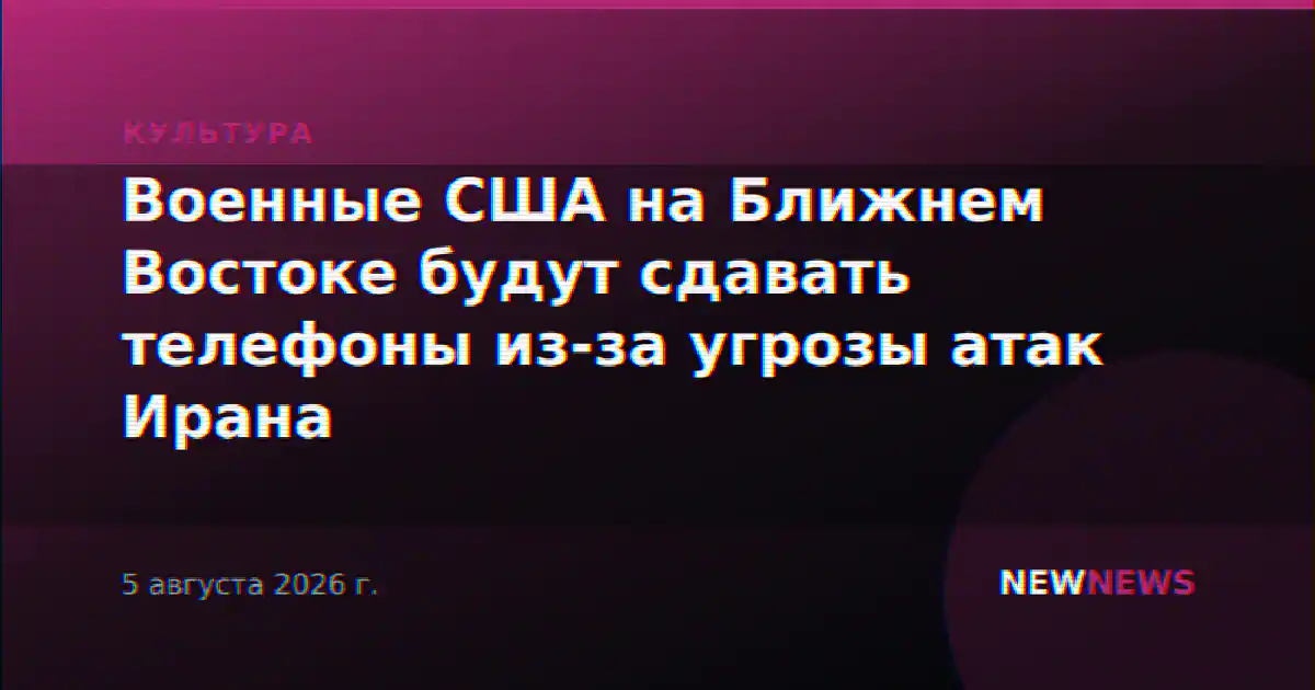 Военные США на Ближнем Востоке будут сдавать телефоны из-за угрозы атак Ирана