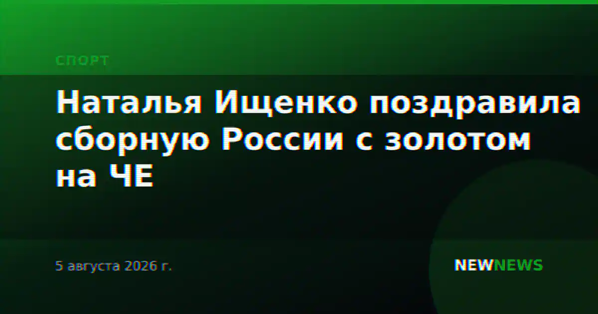 Наталья Ищенко поздравила сборную России с золотом на ЧЕ