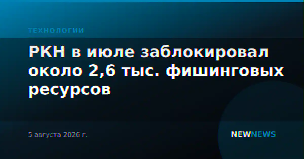 РКН в июле заблокировал около 2,6 тыс. фишинговых ресурсов