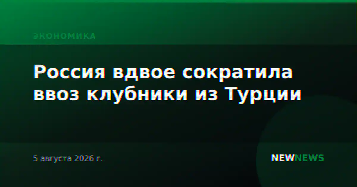 Россия вдвое сократила ввоз клубники из Турции