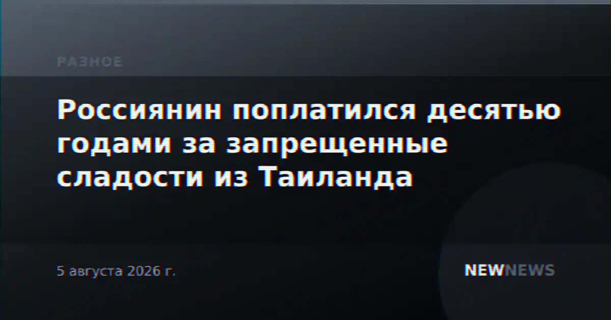Россиянин поплатился десятью годами за запрещенные сладости из Таиланда