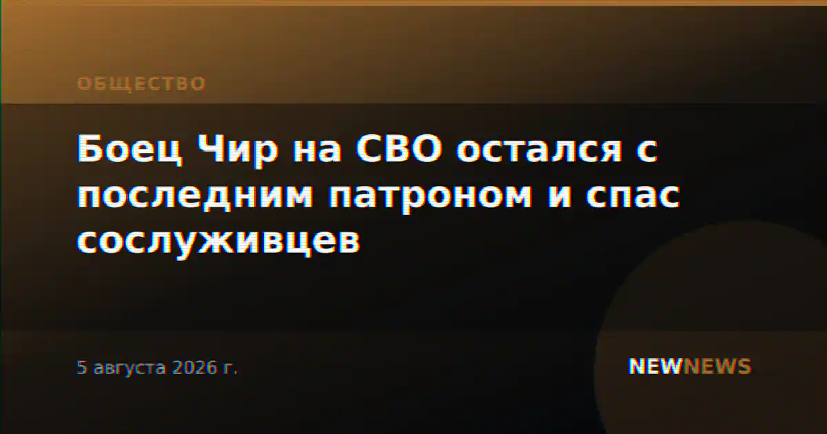 Боец Чир на СВО остался с последним патроном и спас сослуживцев