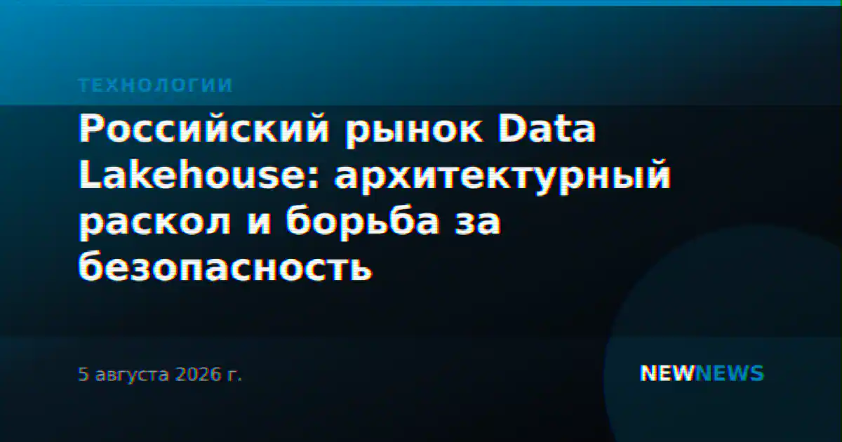 Российский рынок Data Lakehouse: архитектурный раскол и борьба за безопасность