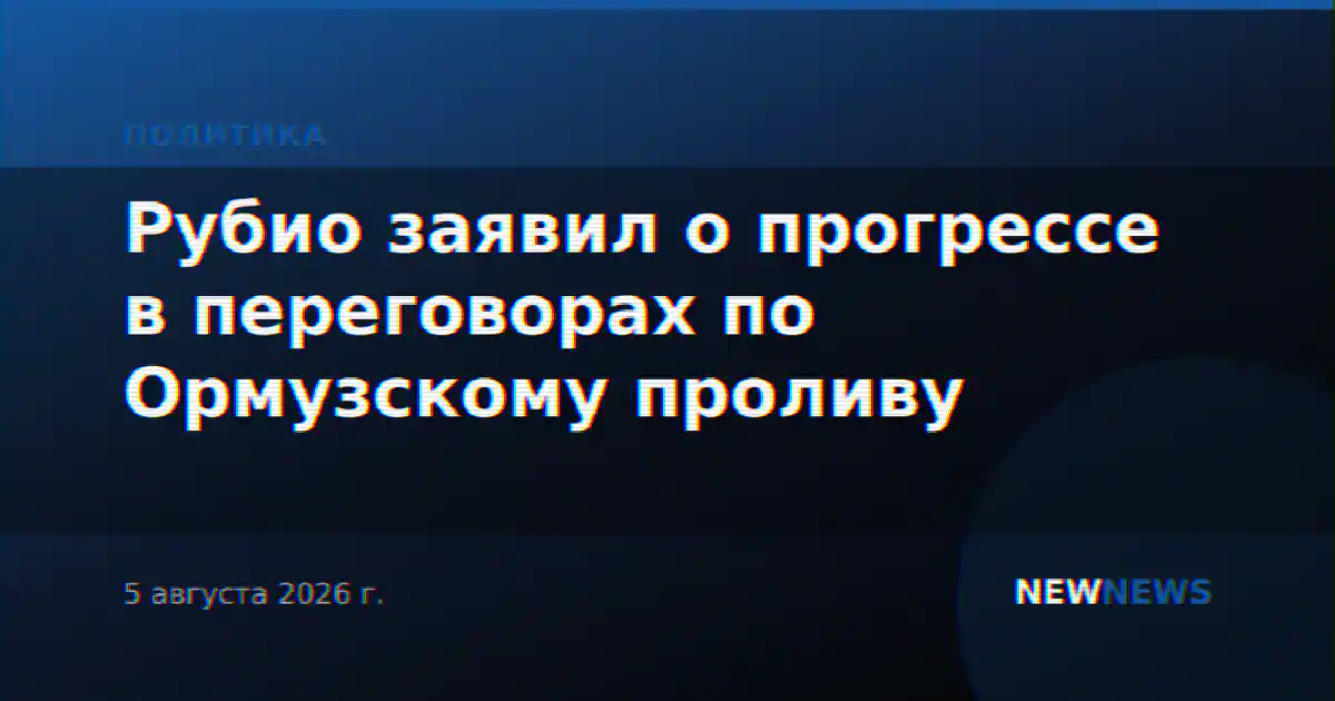 Рубио заявил о прогрессе в переговорах по Ормузскому проливу