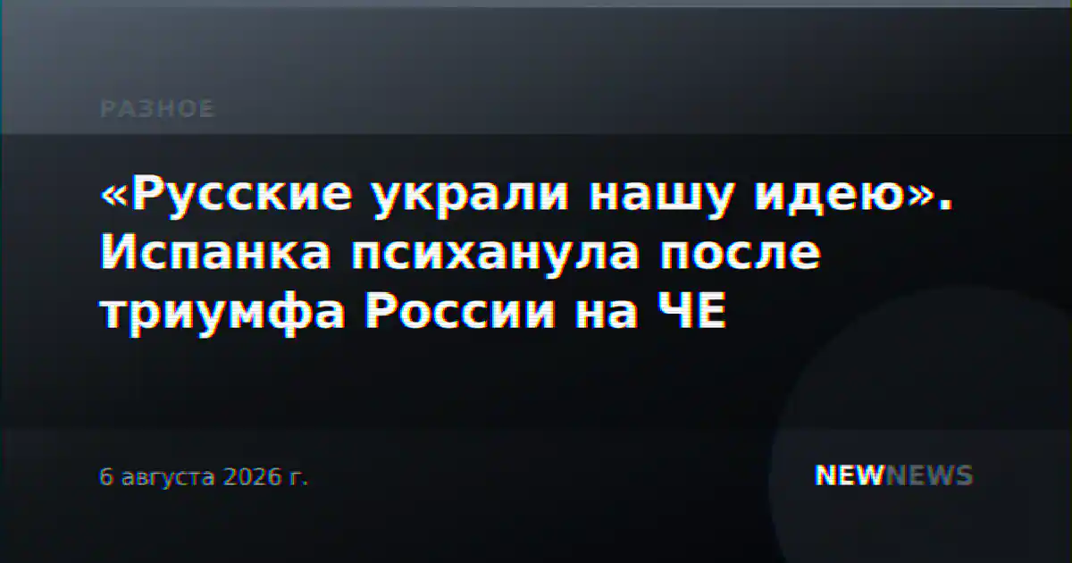 «Русские украли нашу идею». Испанка психанула после триумфа России на ЧЕ