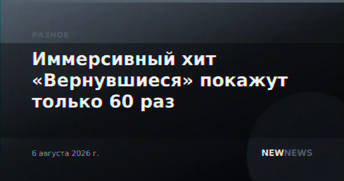 Иммерсивный хит «Вернувшиеся» покажут только 60 раз