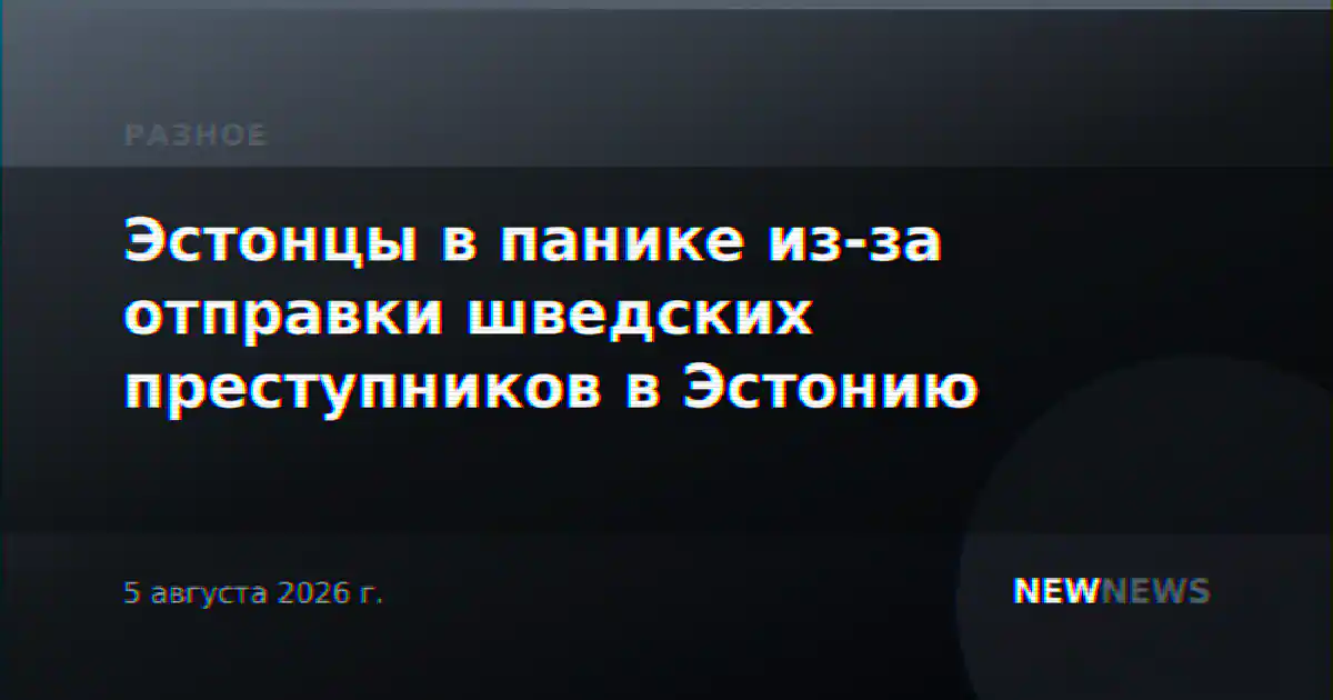 Эстонцы в панике из-за отправки шведских преступников в Эстонию