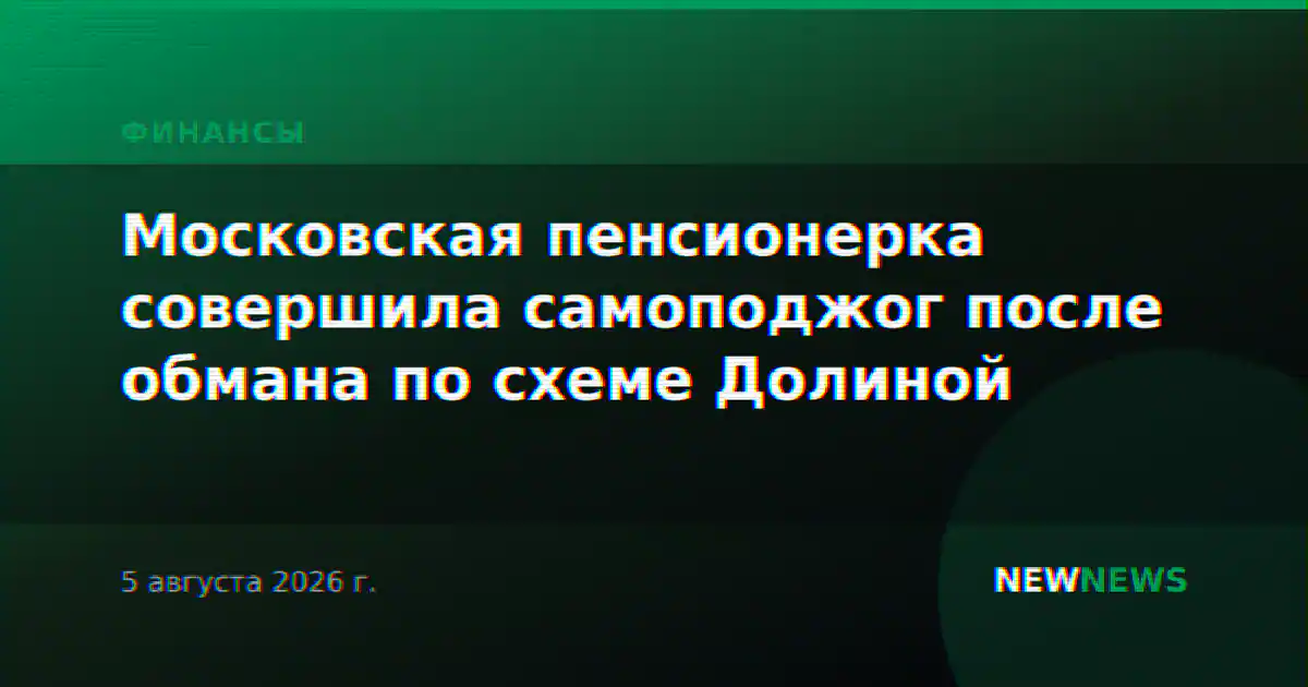 Московская пенсионерка совершила самоподжог после обмана по схеме Долиной
