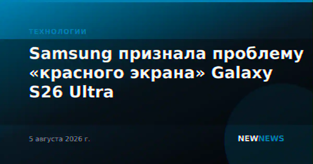 Samsung признала проблему «красного экрана» Galaxy S26 Ultra