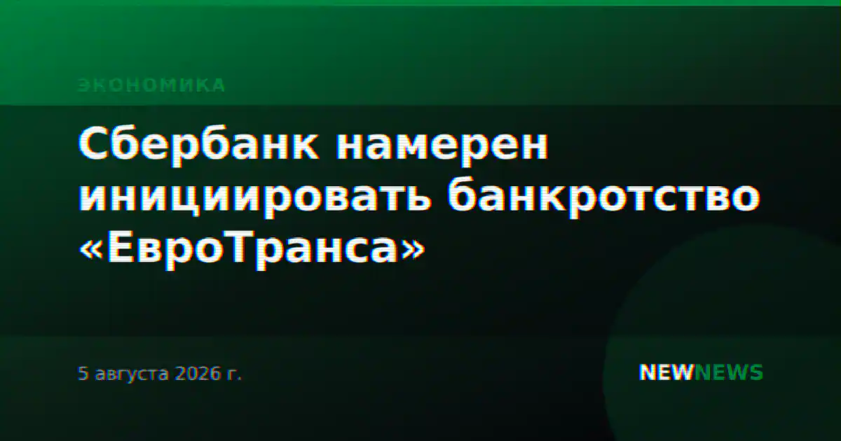 Сбербанк намерен инициировать банкротство «ЕвроТранса»