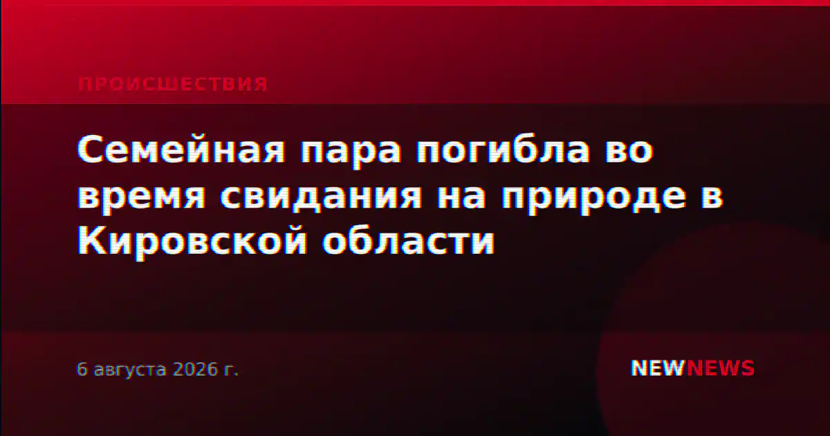 Семейная пара погибла во время свидания на природе в Кировской области