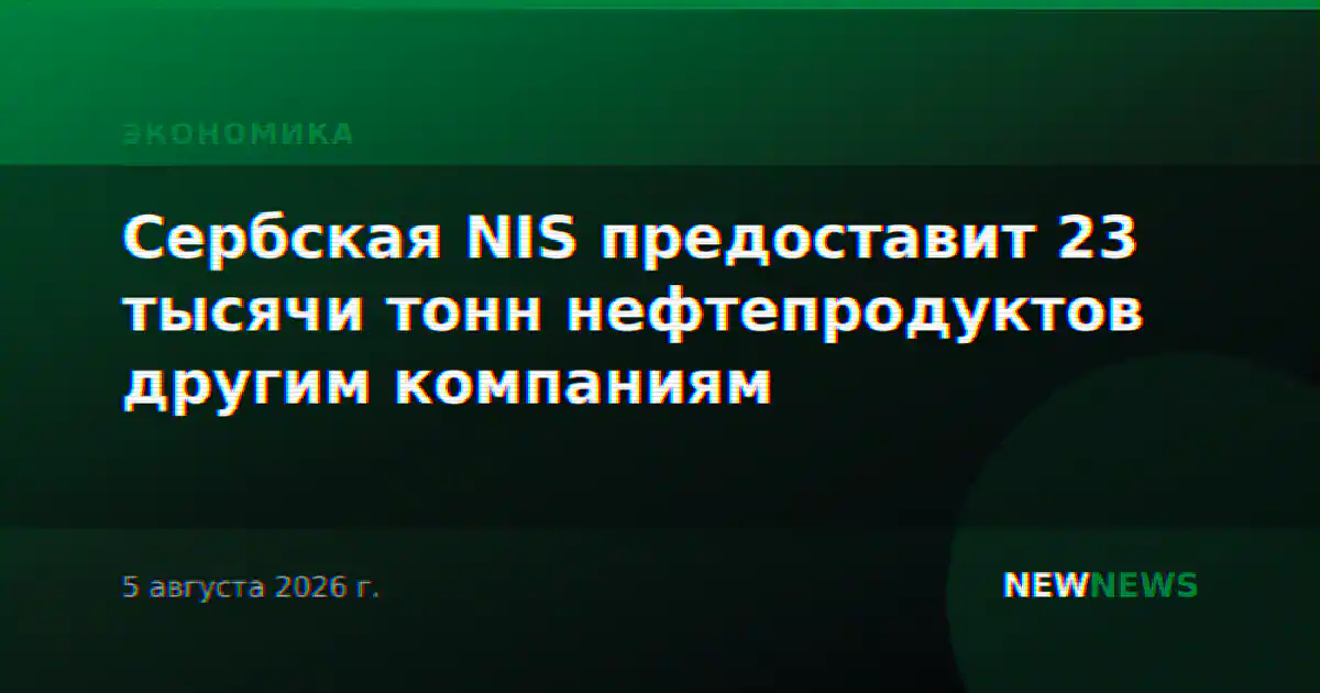 Сербская NIS предоставит 23 тысячи тонн нефтепродуктов другим компаниям