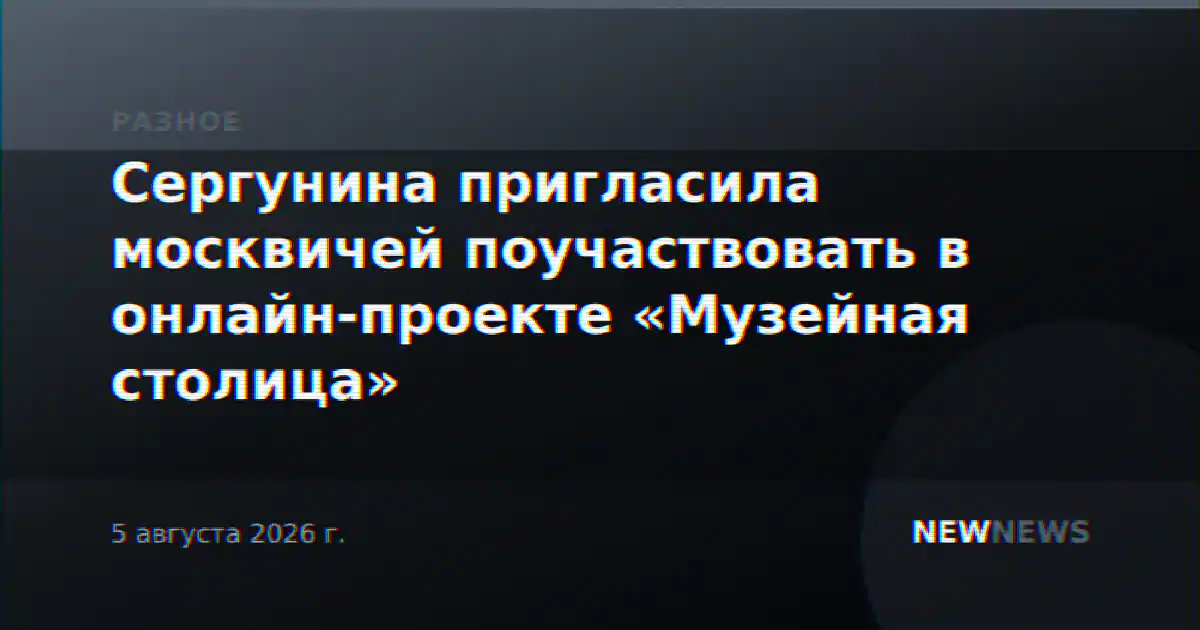 Сергунина пригласила москвичей поучаствовать в онлайн-проекте «Музейная столица»