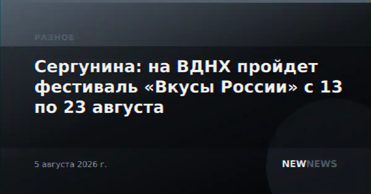 Сергунина: на ВДНХ пройдет фестиваль «Вкусы России» с 13 по 23 августа