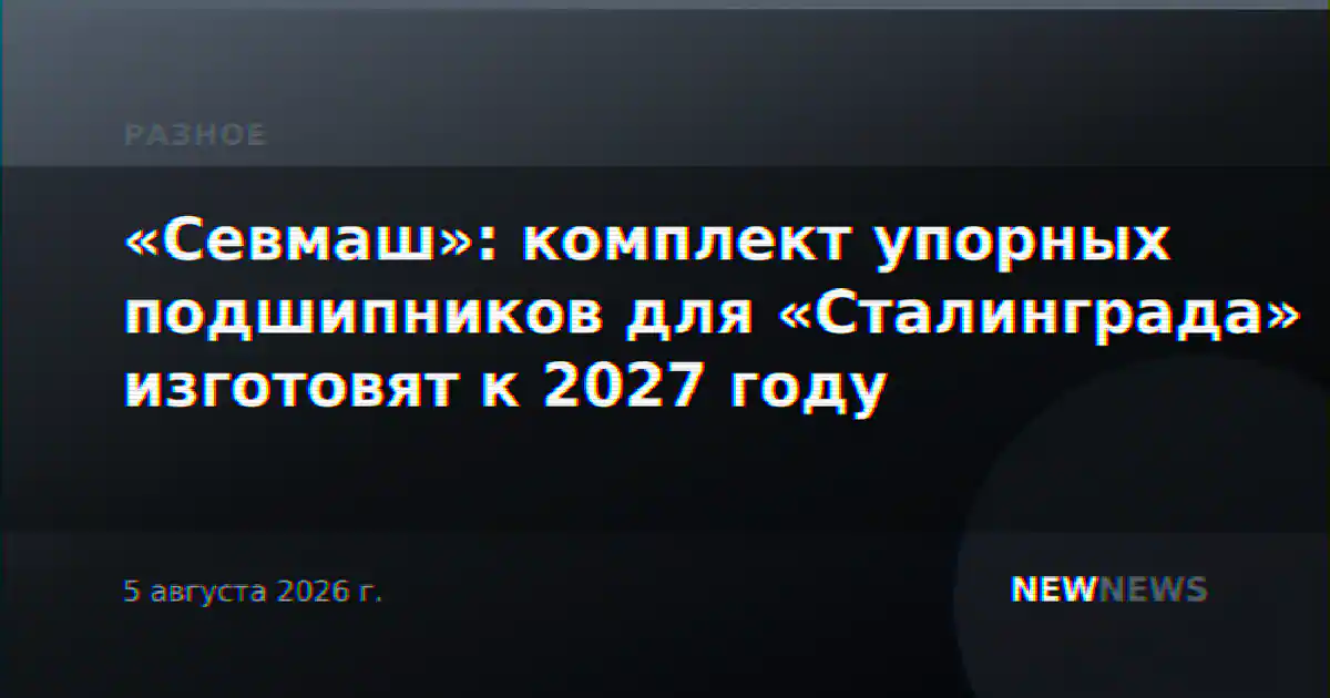 «Севмаш»: комплект упорных подшипников для «Сталинграда» изготовят к 2027 году