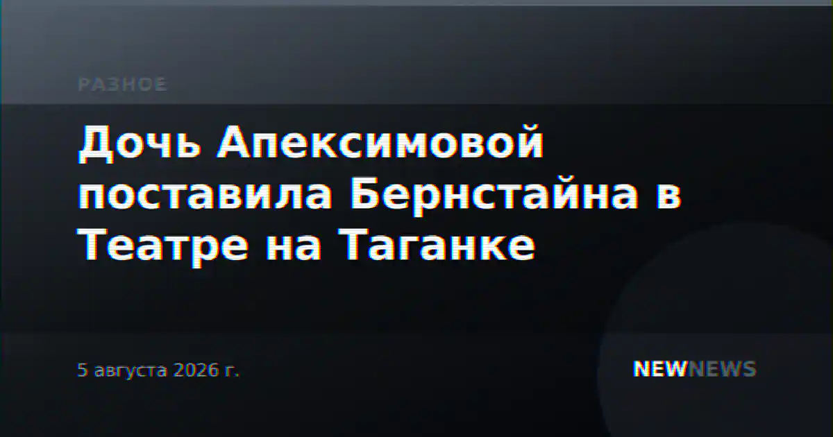 Дочь Апексимовой поставила Бернстайна в Театре на Таганке