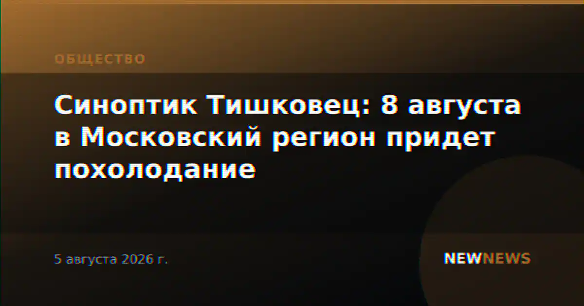 Синоптик Тишковец: 8 августа в Московский регион придет похолодание