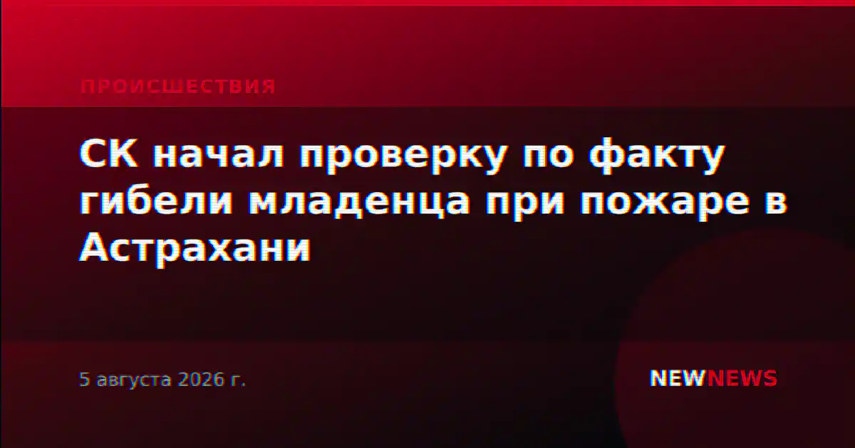 СК начал проверку по факту гибели младенца при пожаре в Астрахани
