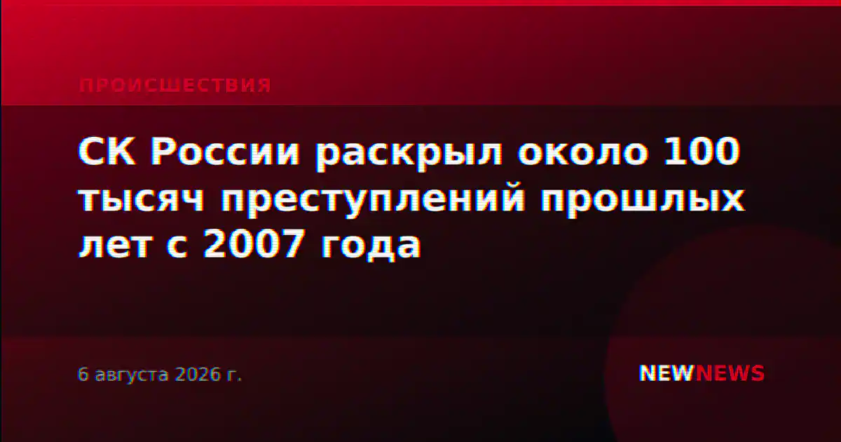 СК России раскрыл около 100 тысяч преступлений прошлых лет с 2007 года