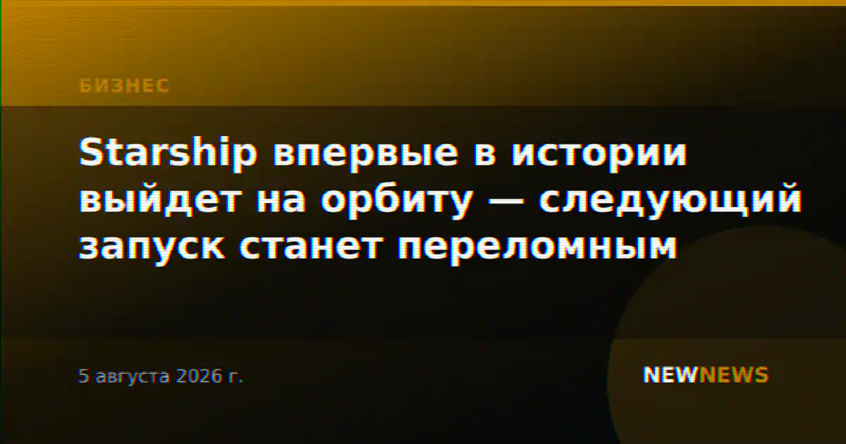 Starship впервые в истории выйдет на орбиту — следующий запуск станет переломным