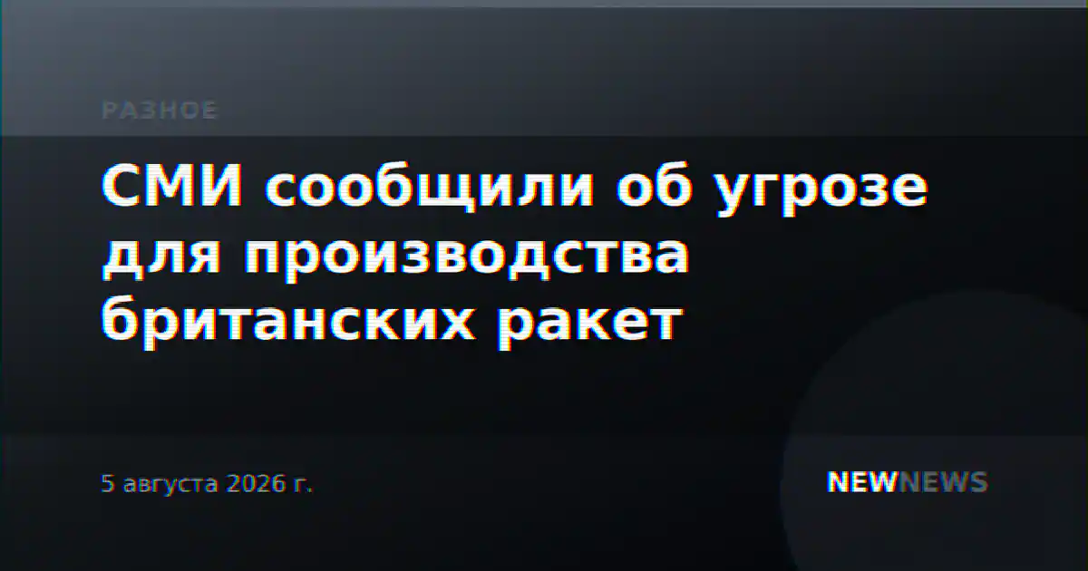 СМИ сообщили об угрозе для производства британских ракет
