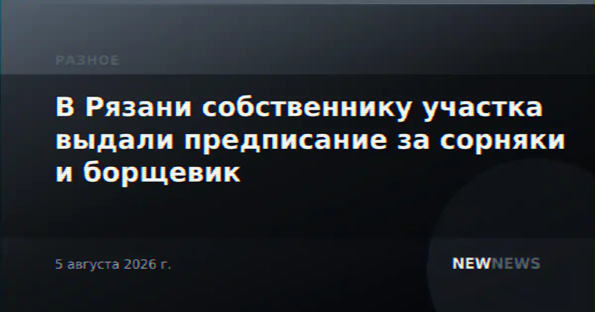 В Рязани собственнику участка выдали предписание за сорняки и борщевик